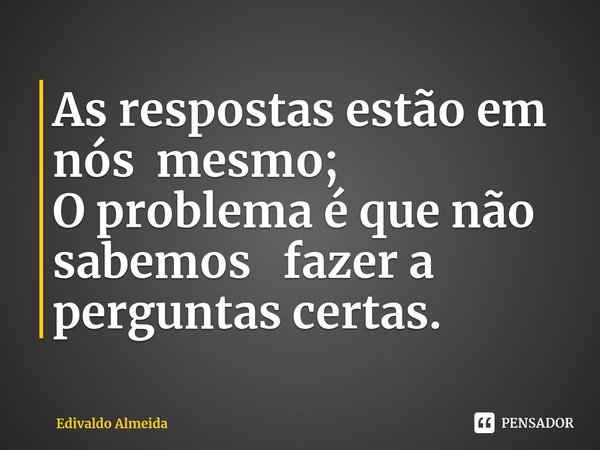 ⁠As respostas estão em nós mesmo;
O problema é que não sabemos fazer a perguntas certas.... Frase de Edivaldo Almeida.