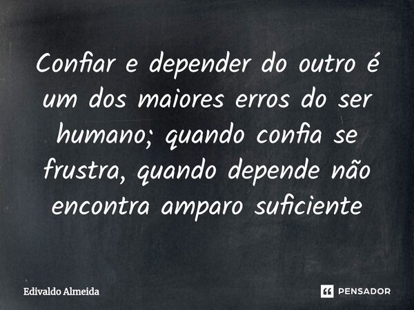 ⁠Confiar e depender do outro é um dos maiores erros do ser humano; quando confia se frustra, quando depende não encontra amparo suficiente... Frase de Edivaldo Almeida.
