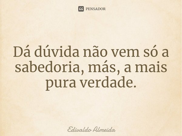 ⁠Dá dúvida não vem só a sabedoria, más, a mais pura verdade.... Frase de Edivaldo Almeida.
