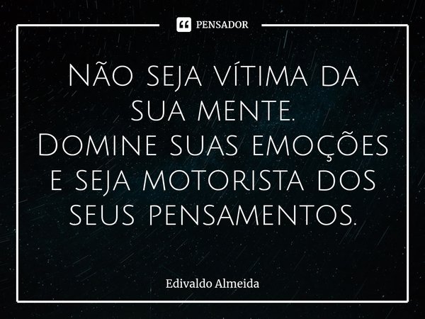 ⁠Não seja vítima da sua mente. Domine suas emoções e seja motorista dos seus pensamentos.... Frase de Edivaldo Almeida.