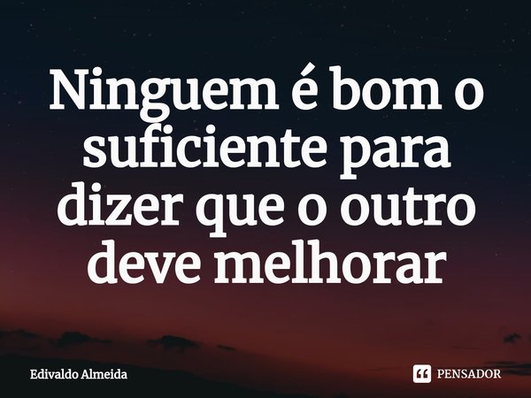 ⁠Ninguem é bom o suficiente para dizer que o outro deve melhorar... Frase de Edivaldo Almeida.