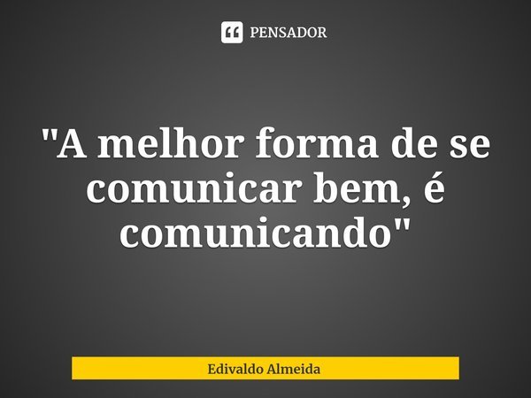 ⁠"A melhor forma de se comunicar bem, é comunicando"... Frase de Edivaldo Almeida.