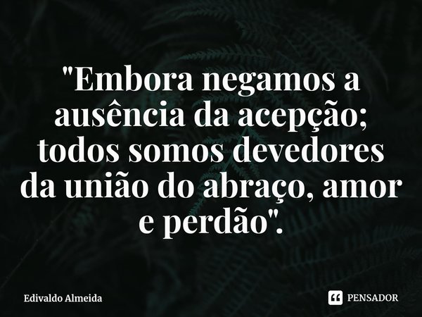 "⁠Embora negamos a ausência da acepção; todos somos devedores da união do abraço, amor e perdão".... Frase de Edivaldo Almeida.