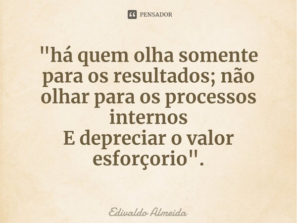 ⁠"há quem olha somente para os resultados; não olhar para os processos internos
E depreciar o valor esforçorio".... Frase de Edivaldo Almeida.
