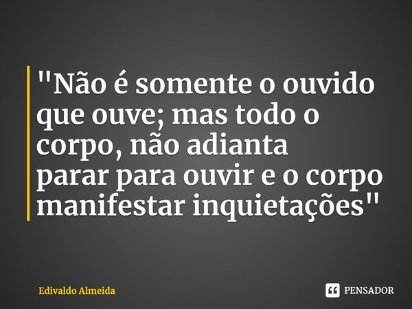 ⁠"Não é somente o ouvido que ouve; mas todo o corpo, não adianta
parar para ouvir e o corpo manifestar inquietações "... Frase de Edivaldo Almeida.
