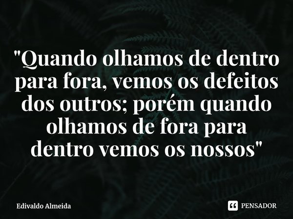 ⁠"Quando olhamos de dentro para fora, vemos os defeitos dos outros; porém quando olhamos de fora para dentro vemos os nossos"... Frase de Edivaldo Almeida.