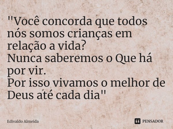 "⁠Você concorda que todos nós somos crianças em relação a vida?
Nunca saberemos o Que há por vir.
Por isso vivamos o melhor de Deus até cada dia"... Frase de Edivaldo Almeida.