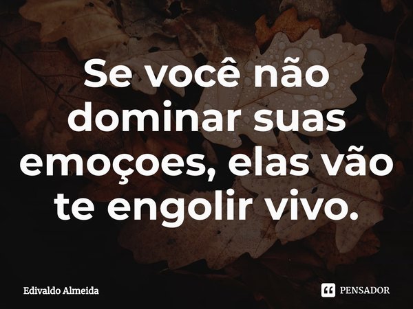 Se você não dominar suas emoçoes, elas vão te engolir vivo.⁠... Frase de Edivaldo Almeida.