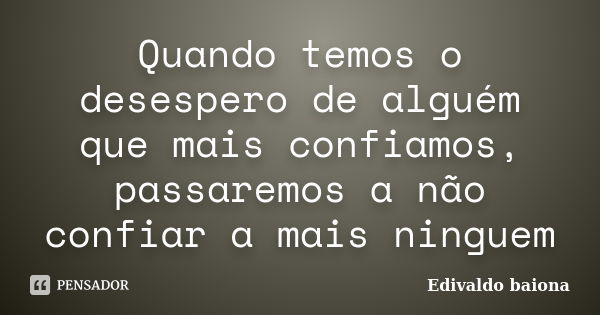 Quando temos o desespero de alguém que mais confiamos, passaremos a não confiar a mais ninguem... Frase de Edivaldo baiona.