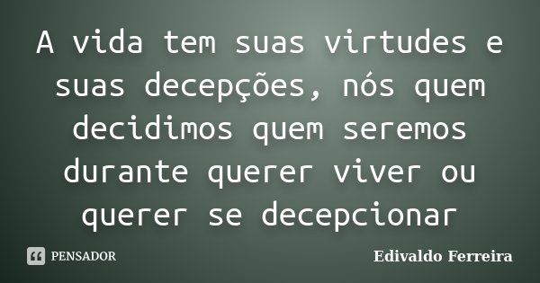 A vida tem suas virtudes e suas decepções, nós quem decidimos quem seremos durante querer viver ou querer se decepcionar... Frase de Edivaldo Ferreira.