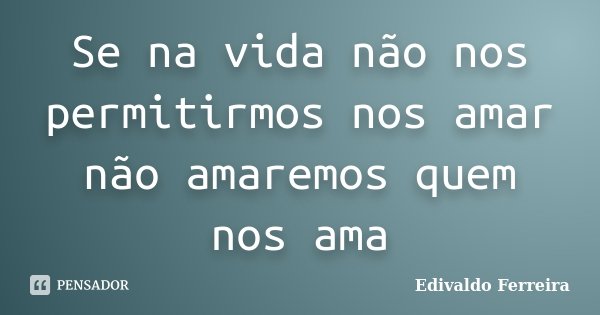 Se na vida não nos permitirmos nos amar não amaremos quem nos ama... Frase de Edivaldo Ferreira.