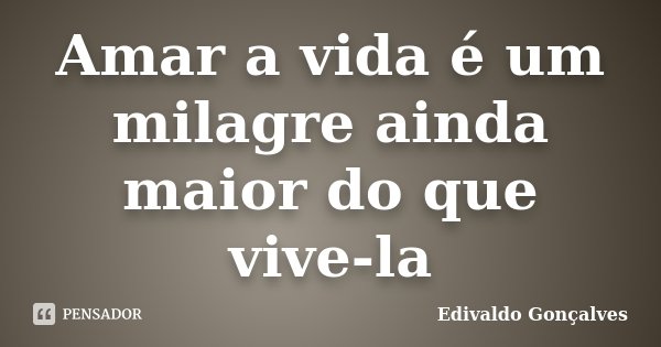 Amar a vida é um milagre ainda maior do que vive-la... Frase de Edivaldo Gonçalves.