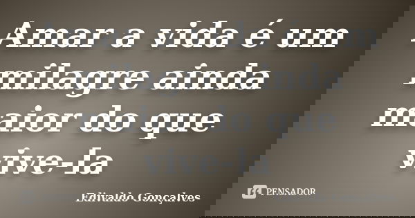 Amar a vida é um milagre ainda maior do que vive-la... Frase de Edivaldo Gonçalves.