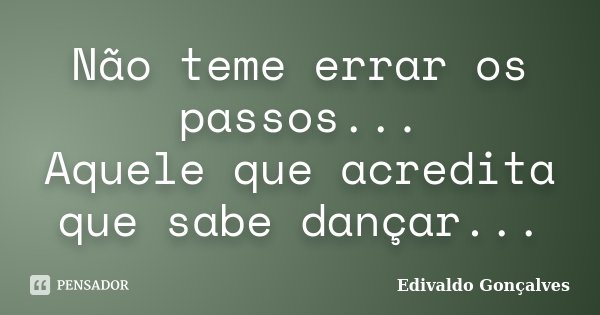 Não teme errar os passos... Aquele que acredita que sabe dançar...... Frase de Edivaldo Gonçalves.