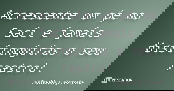 Acrescente um pé no Saci e jamais distinguirás o seu rastro!... Frase de Edivaldo J. Ferreira.