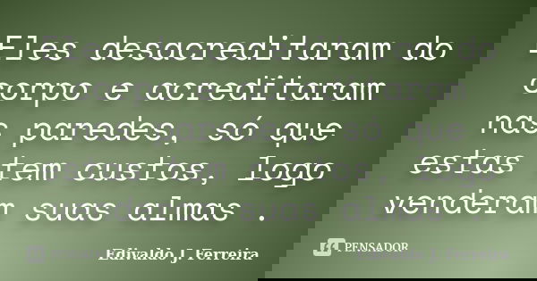 Eles desacreditaram do corpo e acreditaram nas paredes, só que estas tem custos, logo venderam suas almas .... Frase de Edivaldo J. Ferreira.