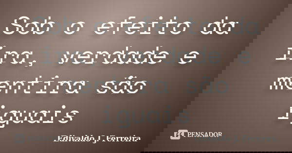Sob o efeito da ira, verdade e mentira são iguais... Frase de Edivaldo J. Ferreira.