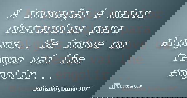 A inovação é maior obstaculos para alguns.. Se inove ou tempo vai lhe engolir...... Frase de Edivaldo Junior 007.