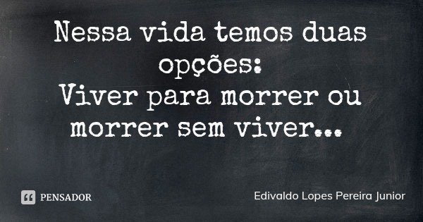 Nessa vida temos duas opções:
Viver para morrer ou morrer sem viver...... Frase de Edivaldo Lopes Pereira Junior.