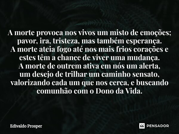 ⁠A morte provoca nos vivos um misto de emoções; pavor, ira, tristeza, mas também esperança. A morte ateia fogo até nos mais frios corações e estes têm a chance ... Frase de Edivaldo Prosper.