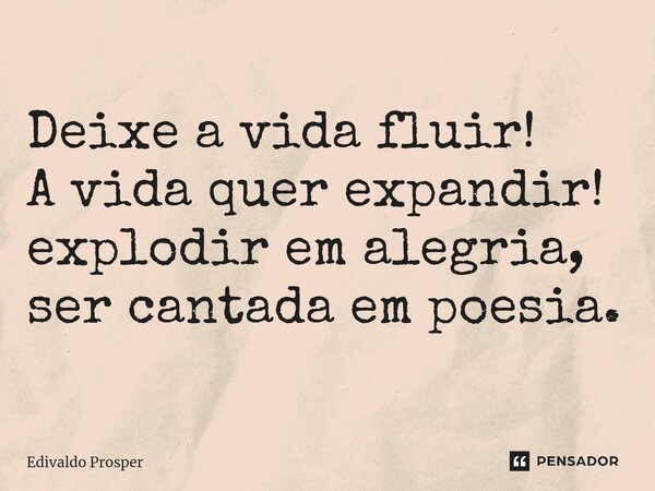 ⁠Deixe a vida fluir! A vida quer expandir! explodir em alegria, ser cantada em poesia.... Frase de Edivaldo Prosper.