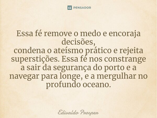 ⁠Essa fé remove o medo e encoraja decisões, condena o ateísmo prático e rejeita superstições. Essa fé nos constrange a sair da segurança do porto e a navegar pa... Frase de Edivaldo Prosper.