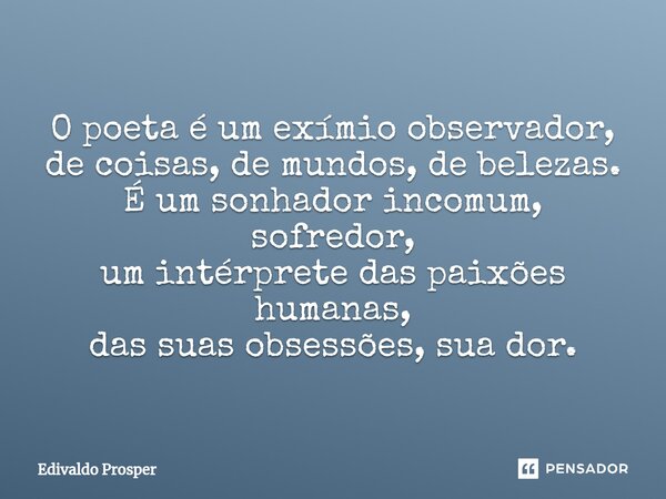 ⁠O poeta é um exímio observador, de coisas, de mundos, de belezas. É um sonhador incomum, sofredor, um intérprete das paixões humanas, das suas obsessões, sua d... Frase de Edivaldo Prosper.