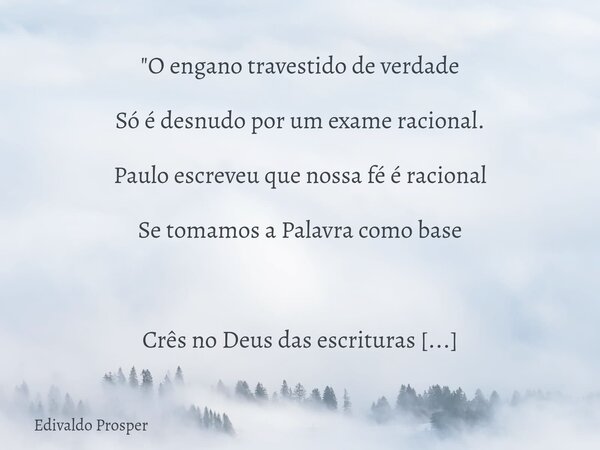 "O engano travestido de verdade Só é desnudo por um exame racional. Paulo escreveu que nossa fé é racional Se tomamos a Palavra como base Crês no Deus das ... Frase de Edivaldo Prosper.