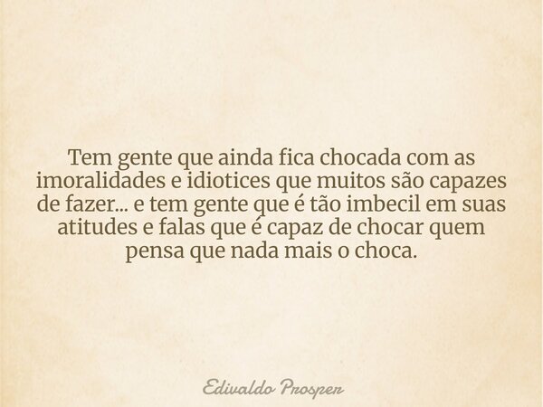 Tem gente que ainda fica chocada com as imoralidades e idiotices que muitos são capazes de fazer... e tem gente que é tão imbecil em suas atitudes e falas que é... Frase de Edivaldo Prosper.