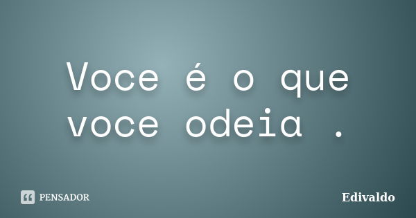 Voce é o que voce odeia .... Frase de Edivaldo.