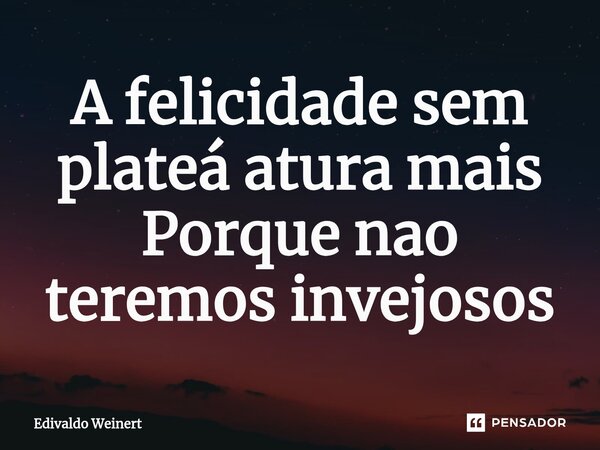 ⁠A felicidade sem plateá atura mais Porque nao teremos invejosos... Frase de Edivaldo weinert.