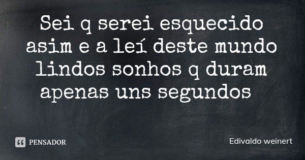 Sei q serei esquecido asim e a leí deste mundo lindos sonhos q duram apenas uns segundos... Frase de Edivaldo weinert.