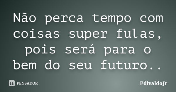 Não perca tempo com coisas super fulas, pois será para o bem do seu futuro..... Frase de EdivaldoJr.