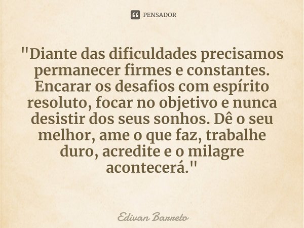 ⁠"Diante das dificuldades precisamos permanecer firmes e constantes. Encarar os desafios com espírito resoluto, focar no objetivo e nunca desistir dos seus... Frase de Edivan Barreto.