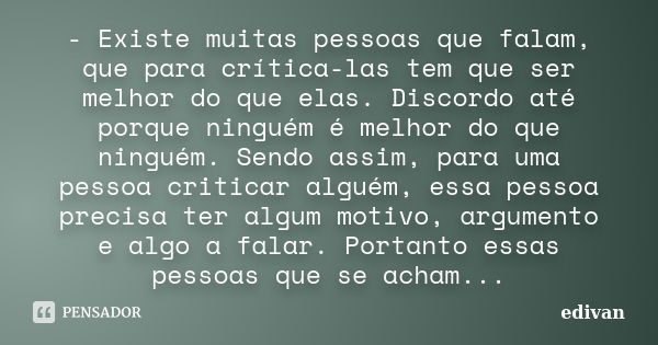 - Existe muitas pessoas que falam, que para crítica-las tem que ser melhor do que elas. Discordo até porque ninguém é melhor do que ninguém. Sendo assim, para u... Frase de Edivan.