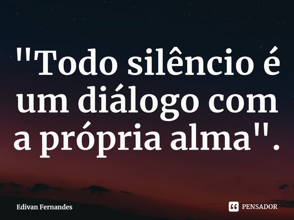 ⁠"Todo silêncio é um diálogo com a própria alma".... Frase de Edivan Fernandes.