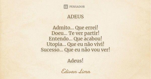 ADEUS Admito... Que errei! Doeu... Te ver partir! Entendo... Que acabou! Utopia... Que eu não vivi! Sucesso... Que eu não vou ver! Adeus!... Frase de Edivan Lima.