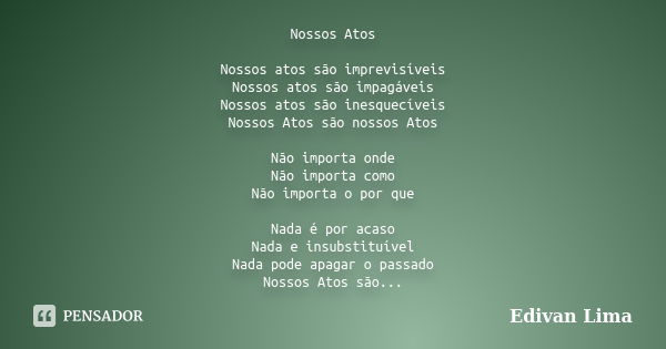 Nossos Atos Nossos atos são imprevisíveis Nossos atos são impagáveis Nossos atos são inesquecíveis Nossos Atos são nossos Atos Não importa onde Não importa como... Frase de Edivan Lima.