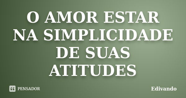 O AMOR ESTAR NA SIMPLICIDADE DE SUAS ATITUDES... Frase de Edivando.