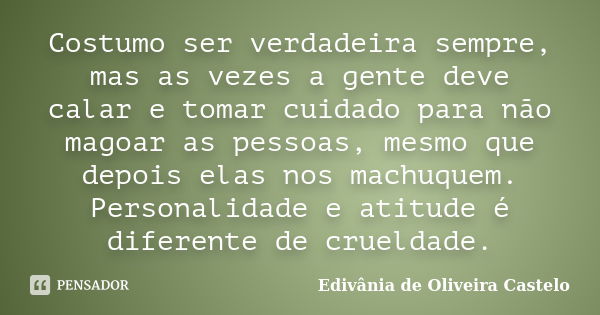 Costumo ser verdadeira sempre, mas as vezes a gente deve calar e tomar cuidado para não magoar as pessoas, mesmo que depois elas nos machuquem. Personalidade e ... Frase de Edivânia de Oliveira Castelo.