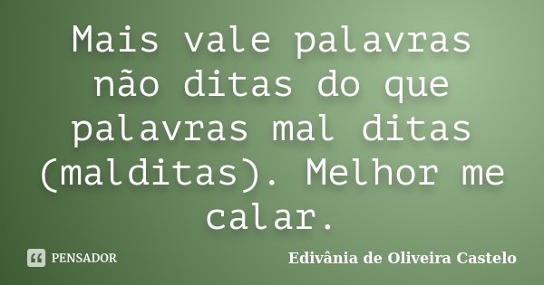 Mais vale palavras não ditas do que palavras mal ditas (malditas). Melhor me calar.... Frase de Edivânia de Oliveira Castelo.