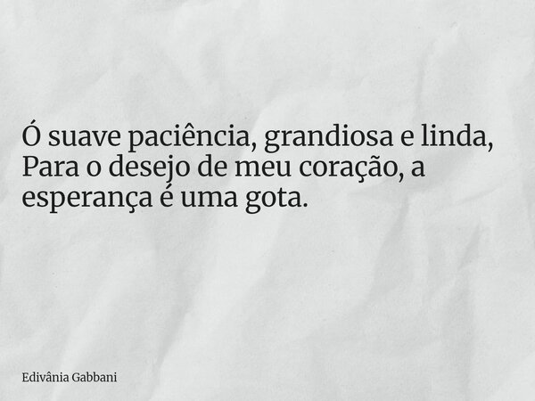 Ó suave paciência, grandiosa e linda, Para o desejo de meu coração, a esperança é uma gota. ⁠... Frase de Edivânia Gabbani.