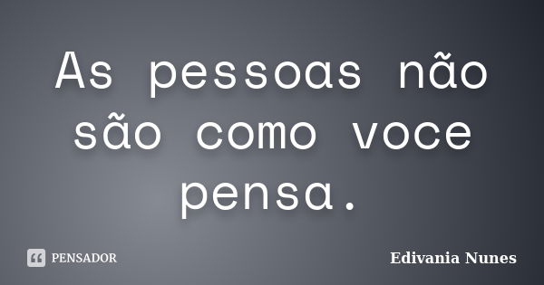 As pessoas não são como voce pensa.... Frase de Edivania Nunes.