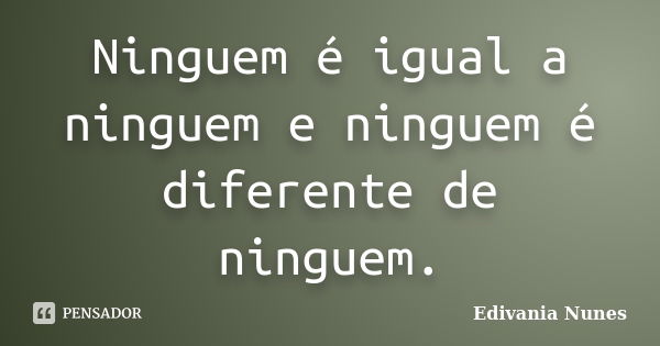 Ninguem é igual a ninguem e ninguem é diferente de ninguem.... Frase de Edivania Nunes.