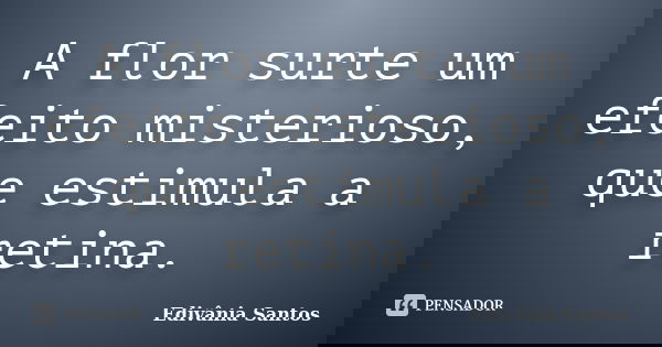 A flor surte um efeito misterioso, que estimula a retina.... Frase de Edivânia Santos.
