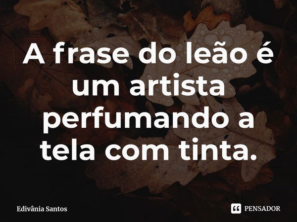 ⁠A frase do leão é um artista perfumando a tela com tinta.... Frase de Edivânia Santos.