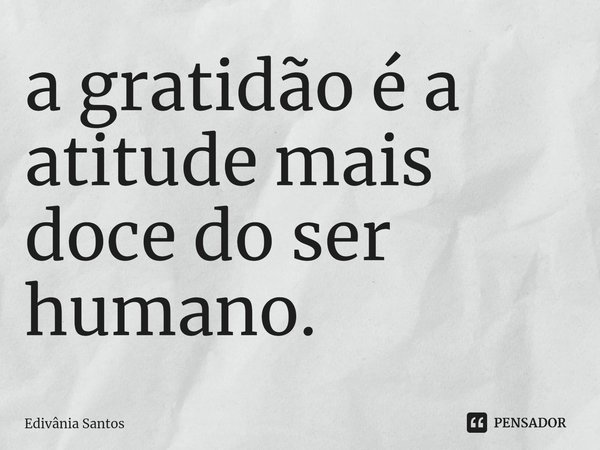 ⁠⁠⁠a gratidão é a atitude mais doce do ser humano.... Frase de Edivânia Santos.