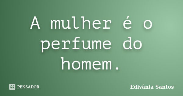 A mulher é o perfume do homem.... Frase de Edivânia Santos.