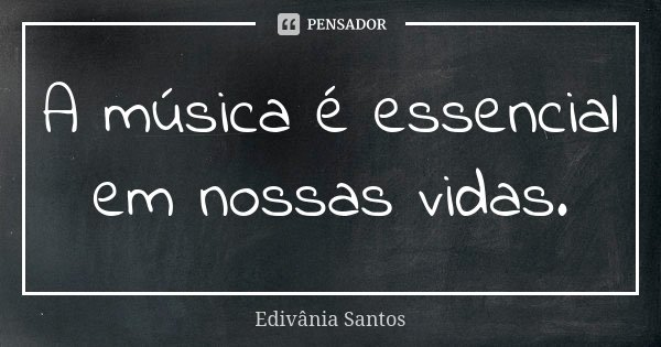 A música é essencial em nossas vidas.... Frase de Edivânia Santos.
