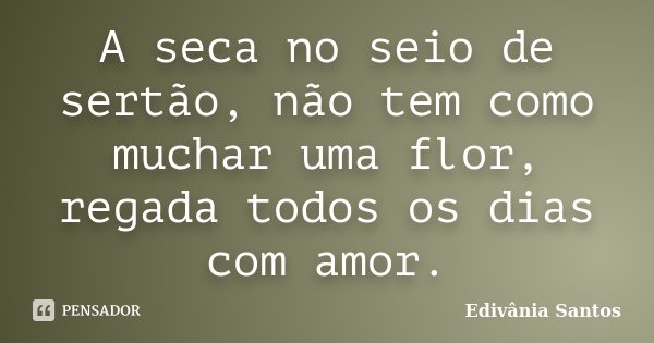 A seca no seio de sertão, não tem como muchar uma flor, regada todos os dias com amor.... Frase de Edivânia Santos.
